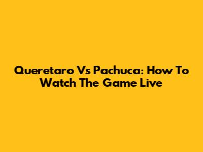 Queretaro Vs Pachuca: How To Watch The Game Live