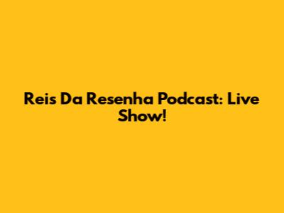Reis Da Resenha Podcast: Live Show!