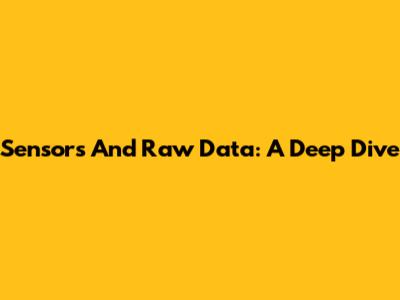Sensors And Raw Data: A Deep Dive