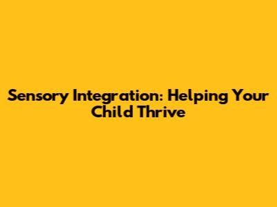 Sensory Integration: Helping Your Child Thrive