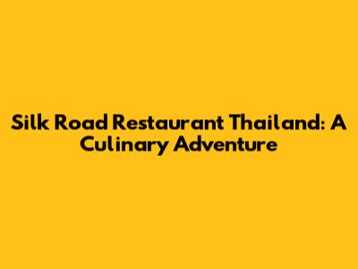 Silk Road Restaurant Thailand: A Culinary Adventure