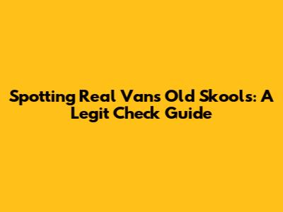 Spotting Real Vans Old Skools: A Legit Check Guide