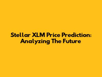 Stellar XLM Price Prediction: Analyzing The Future