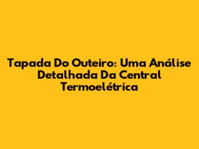Tapada Do Outeiro: Uma Análise Detalhada Da Central Termoelétrica