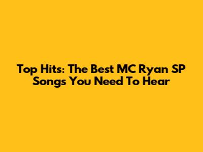Top Hits: The Best MC Ryan SP Songs You Need To Hear