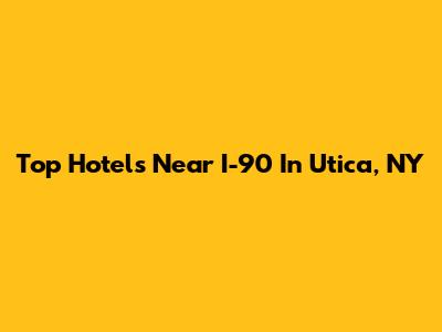 Top Hotels Near I-90 In Utica, NY