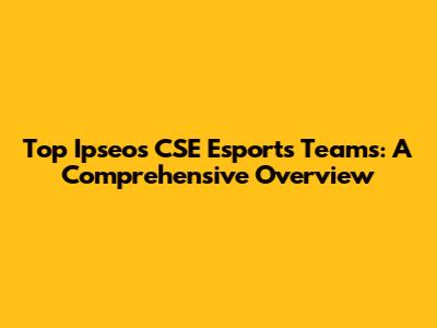 Top Ipseos CSE Esports Teams: A Comprehensive Overview