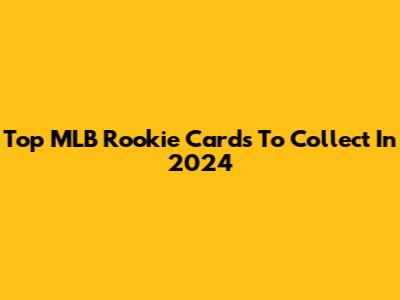 Top MLB Rookie Cards To Collect In 2024