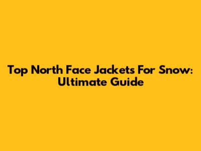 Top North Face Jackets For Snow: Ultimate Guide