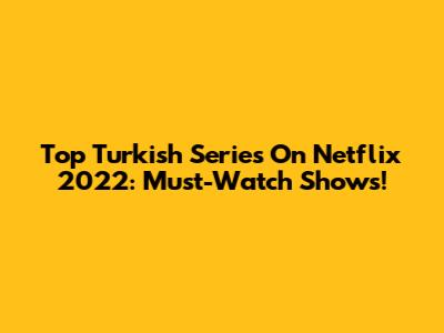 Top Turkish Series On Netflix 2022: Must-Watch Shows!