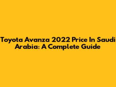 Toyota Avanza 2022 Price In Saudi Arabia: A Complete Guide