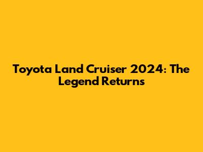 Toyota Land Cruiser 2024: The Legend Returns