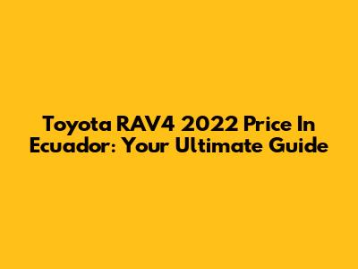 Toyota RAV4 2022 Price In Ecuador: Your Ultimate Guide