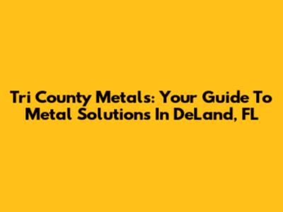 Tri County Metals: Your Guide To Metal Solutions In DeLand, FL