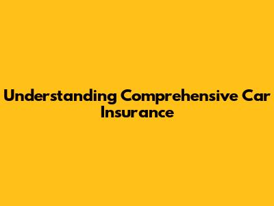 Understanding Comprehensive Car Insurance