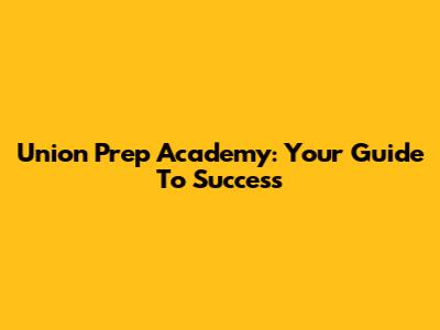 Union Prep Academy: Your Guide To Success