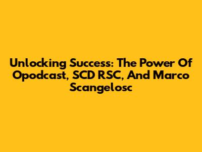 Unlocking Success: The Power Of Opodcast, SCD RSC, And Marco Scangelosc