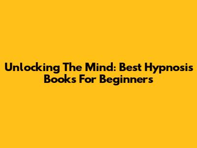 Unlocking The Mind: Best Hypnosis Books For Beginners