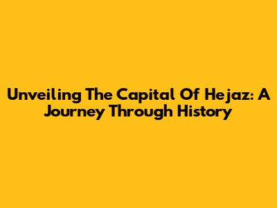 Unveiling The Capital Of Hejaz: A Journey Through History