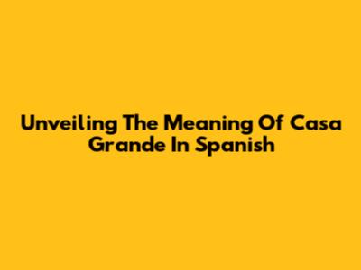 Unveiling The Meaning Of 'Casa Grande' In Spanish