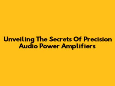 Unveiling The Secrets Of Precision Audio Power Amplifiers