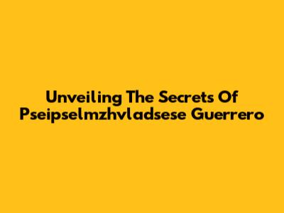 Unveiling The Secrets Of Pseipselmzhvladsese Guerrero