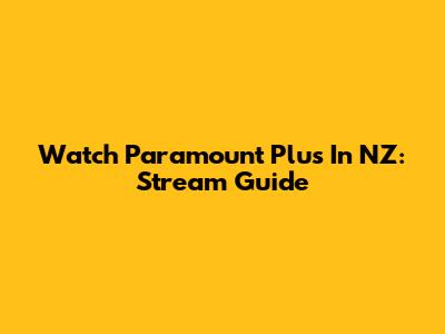 Watch Paramount Plus In NZ: Stream Guide