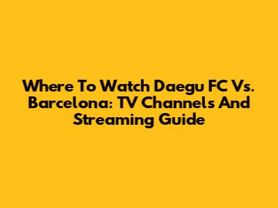 Where To Watch Daegu FC Vs. Barcelona: TV Channels And Streaming Guide