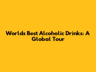World's Best Alcoholic Drinks: A Global Tour