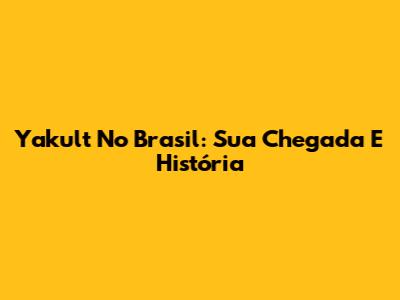 Yakult No Brasil: Sua Chegada E História