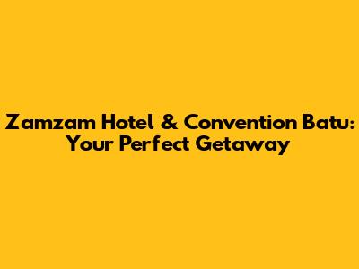 Zamzam Hotel & Convention Batu: Your Perfect Getaway