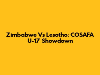 Zimbabwe Vs Lesotho: COSAFA U-17 Showdown